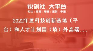 2022年度科技創新基地（平臺）和人才計劃國（境）外高端人才引進項目申報指南獎補政策