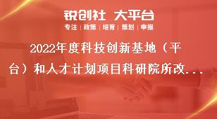 2022年度科技創新基地（平臺）和人才計劃項目科研院所改革發展項目申報指南獎補政策