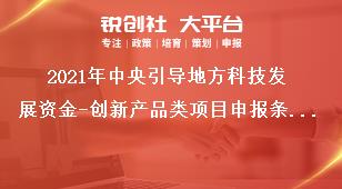 2021年中央引導地方科技發展資金-創新產品類項目申報條件獎補政策