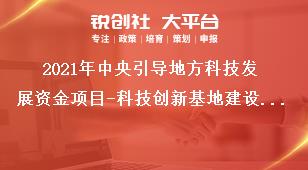 2021年中央引導地方科技發展資金項目-科技創新基地建設申報范圍及條件獎補政策