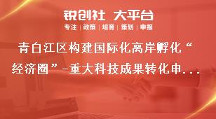 青白江區構建國際化離岸孵化“經濟圈”-重大科技成果轉化申報材料獎補政策