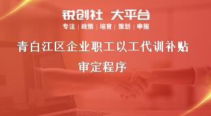 青白江區(qū)企業(yè)職工以工代訓(xùn)補(bǔ)貼審定程序獎(jiǎng)補(bǔ)政策