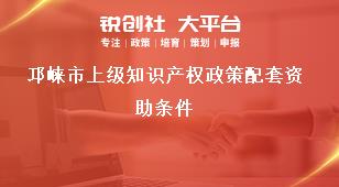 邛崍市上級知識產(chǎn)權(quán)政策配套資助條件獎補(bǔ)政策